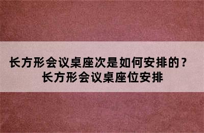 长方形会议桌座次是如何安排的？ 长方形会议桌座位安排